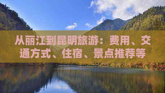 从丽江到昆明旅游：费用、交通方式、住宿、景点推荐等全面指南