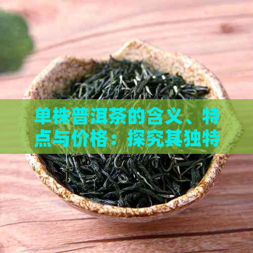 单株普洱茶的含义、特点与价格：探究其独特的生茶魅力