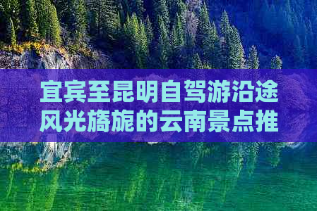 宜宾至昆明自驾游沿途风光旖旎的云南景点推荐