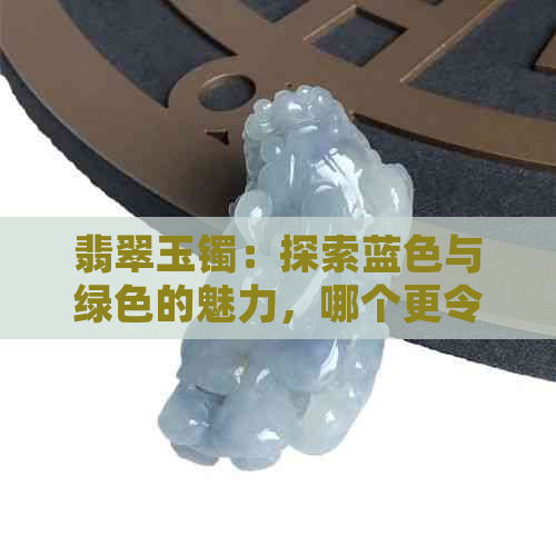 翡翠玉镯：探索蓝色与绿色的魅力，哪个更令人心动？