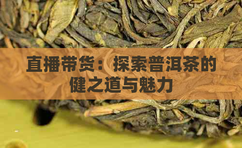 直播带货：探索普洱茶的健之道与魅力