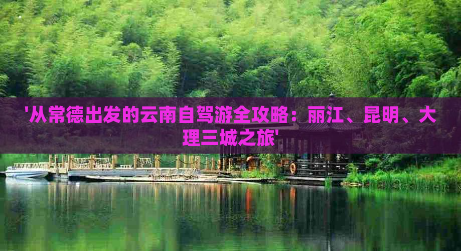 '从常德出发的云南自驾游全攻略：丽江、昆明、大理三城之旅'