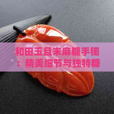 和田玉且末麻糖手镯：精美细节与独特糖料的完美融合