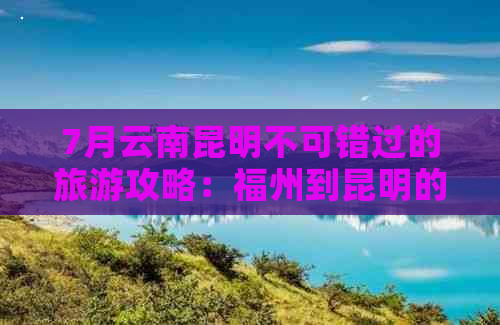 7月云南昆明不可错过的旅游攻略：福州到昆明的更佳路线与景点全解析