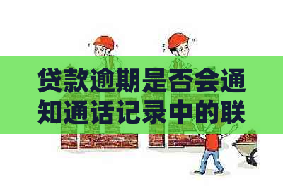 贷款逾期是否会通知通话记录中的联系人？了解详细情况和后果