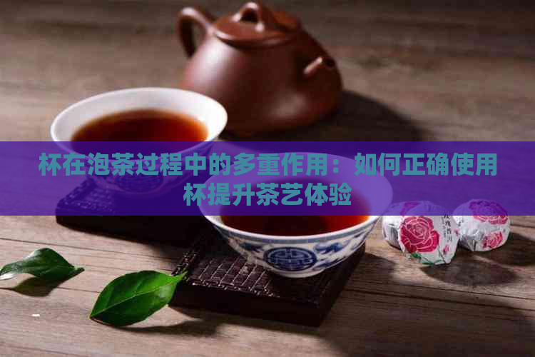 杯在泡茶过程中的多重作用：如何正确使用杯提升茶艺体验