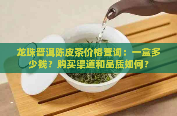 龙珠普洱陈皮茶价格查询：一盒多少钱？购买渠道和品质如何？