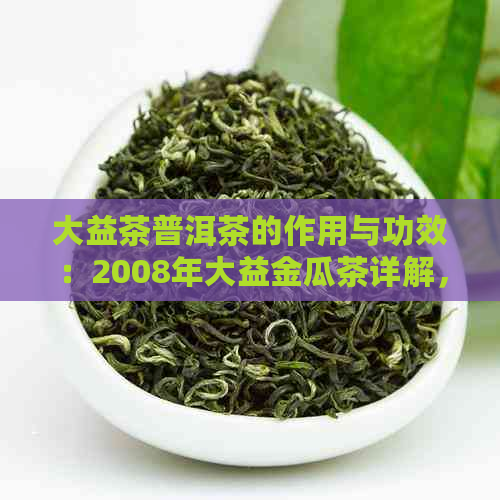 大益茶普洱茶的作用与功效：2008年大益金瓜茶详解，到底好不好？