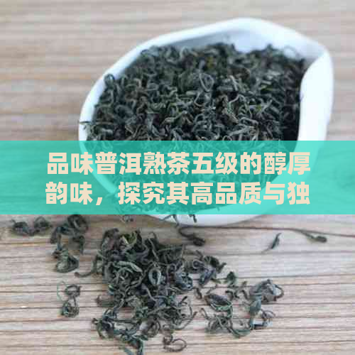 品味普洱熟茶五级的醇厚韵味，探究其高品质与独特口感