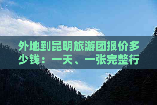 外地到昆明旅游团报价多少钱：一天、一张完整行程及相关信息