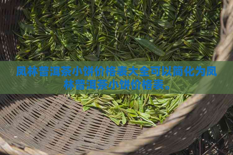 凤林普洱茶小饼价格表大全可以简化为凤林普洱茶小饼价格表。