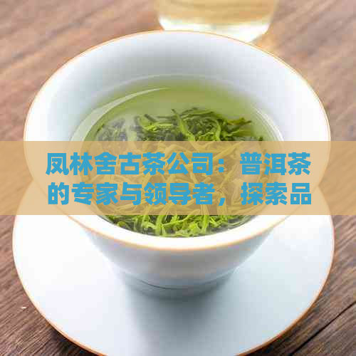 凤林舍古茶公司：普洱茶的专家与领导者，探索品质、历与文化的完美结合