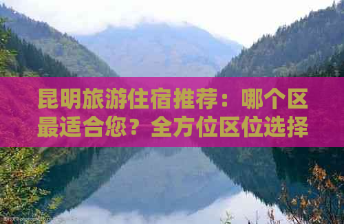 昆明旅游住宿推荐：哪个区最适合您？全方位区位选择指南