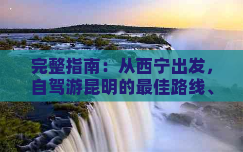 完整指南：从西宁出发，自驾游昆明的更佳路线、景点、住宿与交通方式