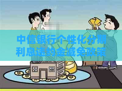 中信银行个性化分期利息违约金减免政策：菏泽逾期还款客户可协商解决