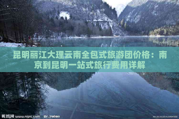 昆明丽江大理云南全包式旅游团价格：南京到昆明一站式旅行费用详解