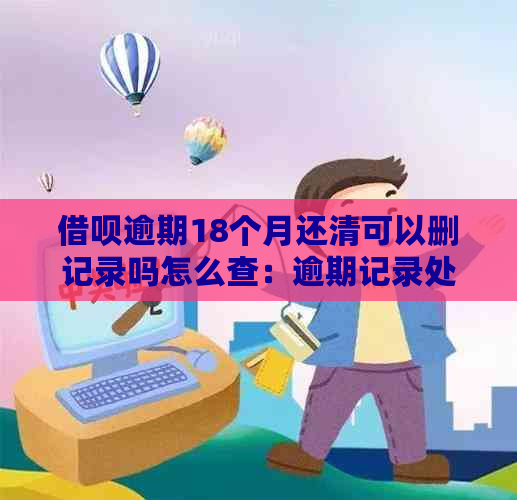 借呗逾期18个月还清可以删记录吗怎么查：逾期记录处理与查询