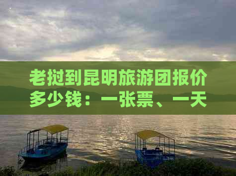 老挝到昆明旅游团报价多少钱：一张票、一天的全包价和详细信息