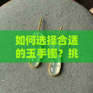 如何选择合适的玉手镯？挑选玉手镯时应注意哪些因素？