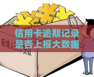 信用卡逾期记录是否上报大数据？如何查询和解决逾期问题？