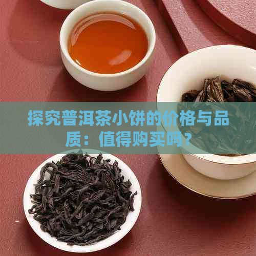 探究普洱茶小饼的价格与品质：值得购买吗？