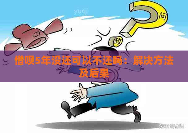 借呗5年没还可以不还吗：解决方法及后果