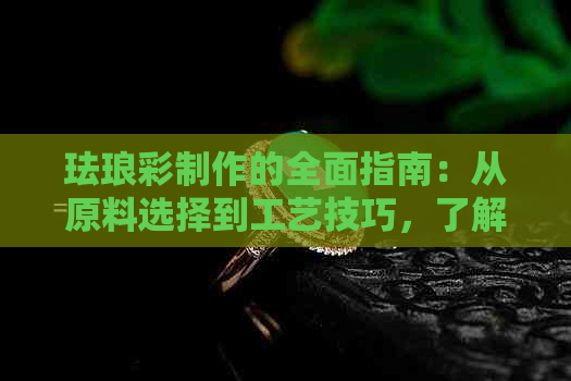 珐琅彩制作的全面指南：从原料选择到工艺技巧，了解珐琅彩的所有细节