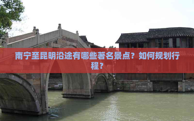 南宁至昆明沿途有哪些著名景点？如何规划行程？