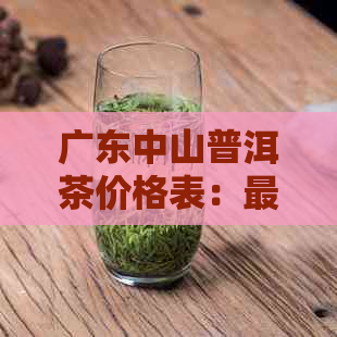 广东中山普洱茶价格表：最新大中山普洱茶、中山古树普洱茶信息。