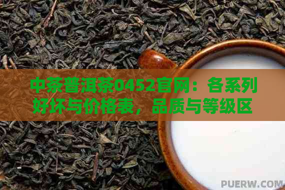 中茶普洱茶0452官网：各系列好坏与价格表，品质与等级区分指南