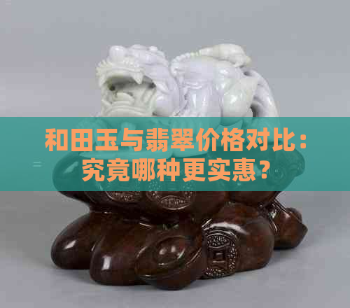 和田玉与翡翠价格对比：究竟哪种更实惠？