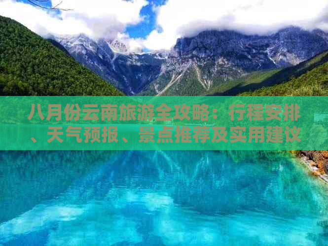 八月份云南旅游全攻略：行程安排、天气预报、景点推荐及实用建议一应俱全！