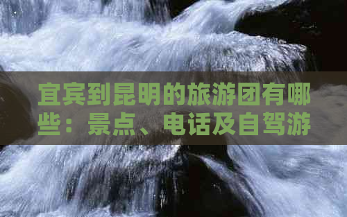 宜宾到昆明的旅游团有哪些：景点、电话及自驾游攻略