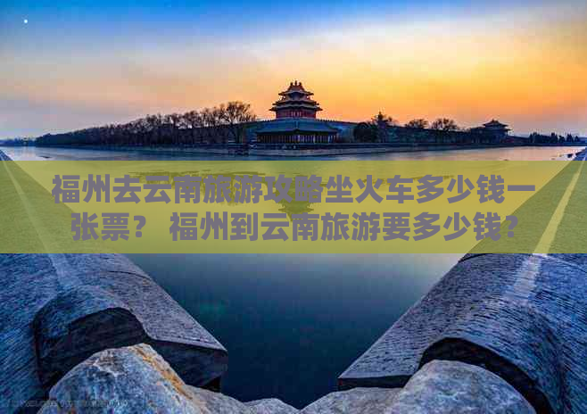 福州去云南旅游攻略坐火车多少钱一张票？ 福州到云南旅游要多少钱？