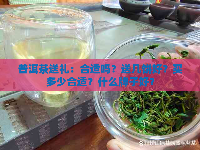 普洱茶送礼：合适吗？送几饼好？买多少合适？什么牌子好？