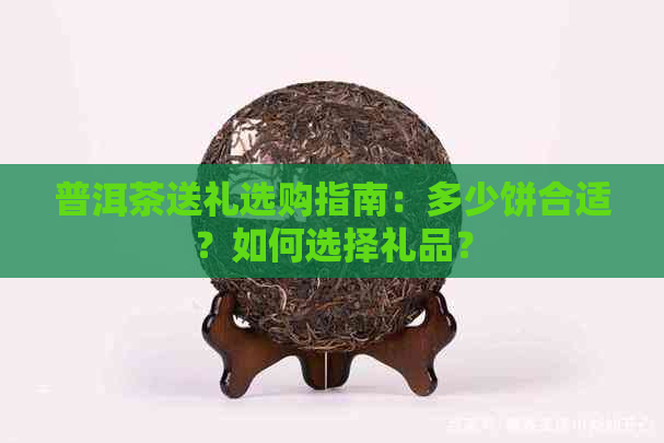 普洱茶送礼选购指南：多少饼合适？如何选择礼品？