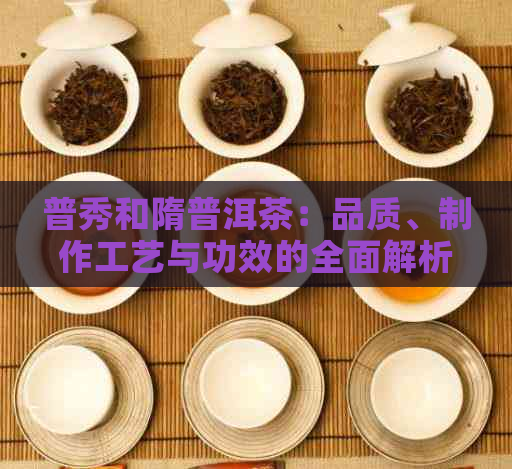 普秀和隋普洱茶：品质、制作工艺与功效的全面解析