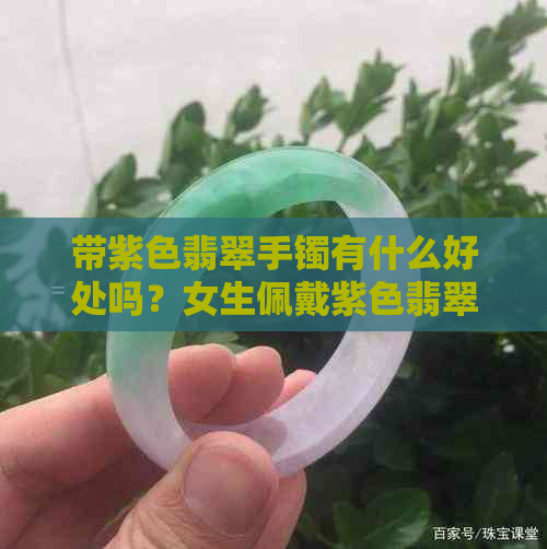 带紫色翡翠手镯有什么好处吗？女生佩戴紫色翡翠手镯的好处