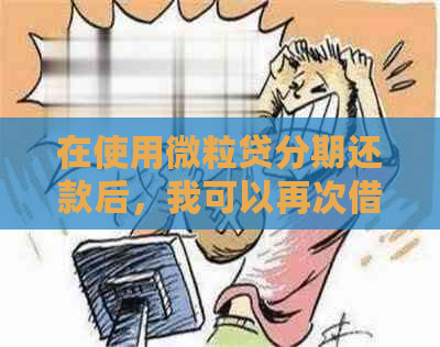 在使用微粒贷分期还款后，我可以再次借款吗？了解详细规定和操作步骤