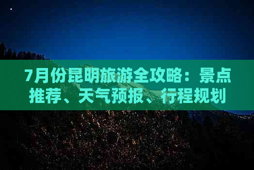 7月份昆明旅游全攻略：景点推荐、天气预报、行程规划一应俱全