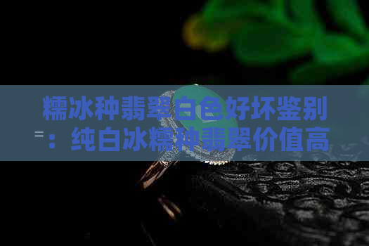 糯冰种翡翠白色好坏鉴别：纯白冰糯种翡翠价值高吗？