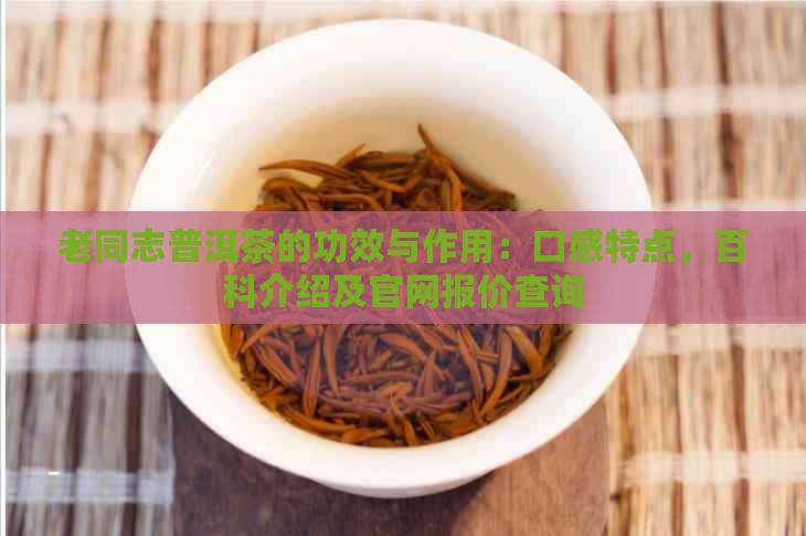 老同志普洱茶的功效与作用：口感特点，百科介绍及官网报价查询