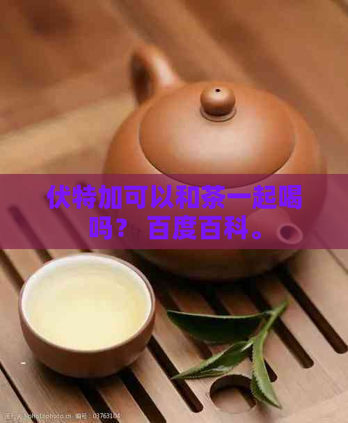 伏特加可以和茶一起喝吗？ 百度百科。