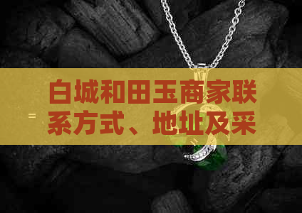 白城和田玉商家联系方式、地址及采购指南，一站式解决您的需求！