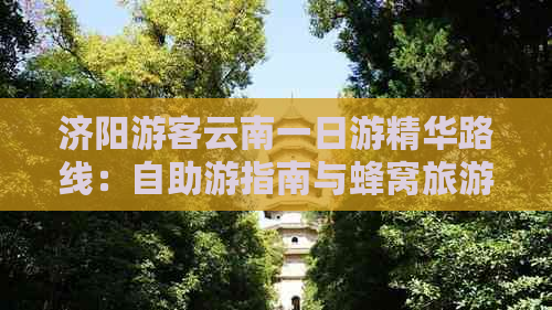 济阳游客云南一日游精华路线：自助游指南与蜂窝旅游攻略