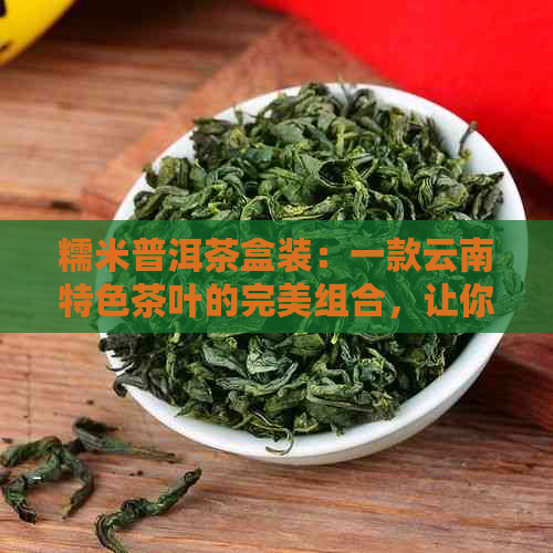 糯米普洱茶盒装：一款云南特色茶叶的完美组合，让你品味不一样的醇厚口感