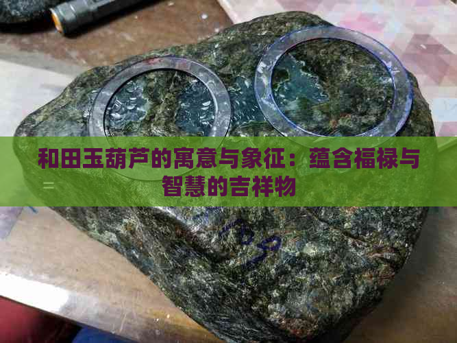 和田玉葫芦的寓意与象征：蕴含福禄与智慧的吉祥物