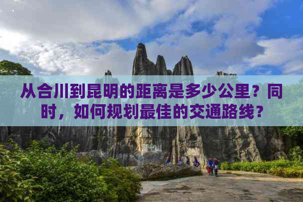 从合川到昆明的距离是多少公里？同时，如何规划更佳的交通路线？