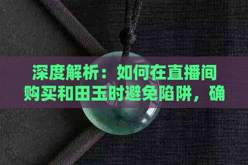 深度解析：如何在直播间购买和田玉时避免陷阱，确保购买到正品？