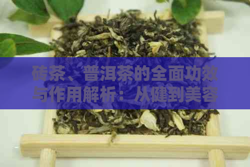 砖茶、普洱茶的全面功效与作用解析：从健到美容一次搞定